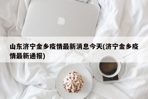 山东济宁金乡疫情最新消息今天(济宁金乡疫情最新通报)