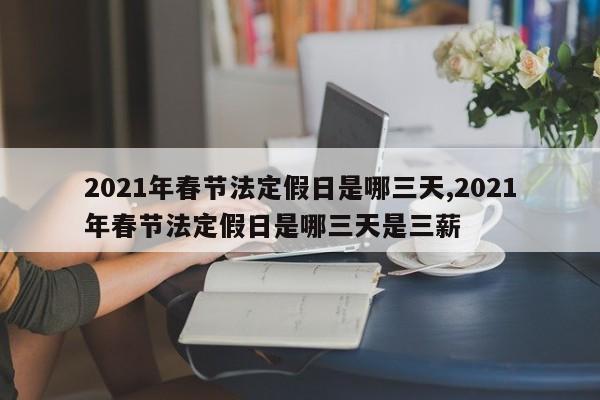 2021年春节法定假日是哪三天,2021年春节法定假日是哪三天是三薪