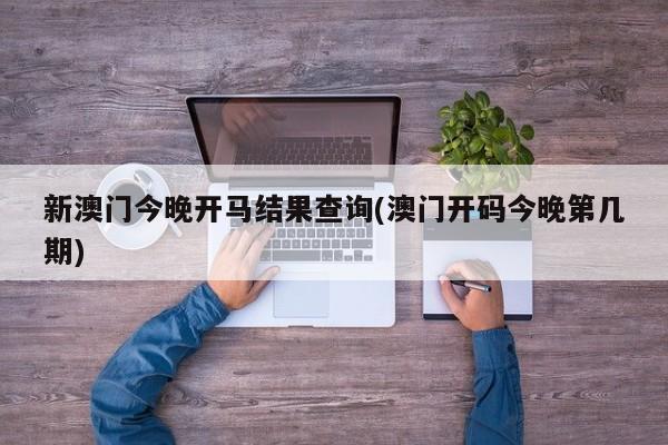 新澳门今晚开马结果查询(澳门开码今晚第几期)