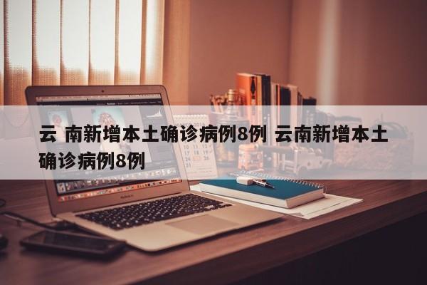 云 南新增本土确诊病例8例 云南新增本土确诊病例8例