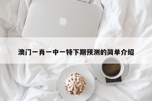 澳门一肖一中一特下期预测的简单介绍