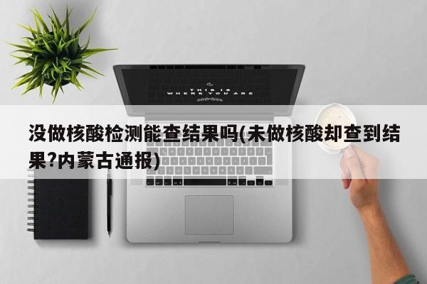 没做核酸检测能查结果吗(未做核酸却查到结果?内蒙古通报)