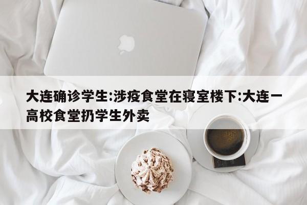 大连确诊学生:涉疫食堂在寝室楼下:大连一高校食堂扔学生外卖