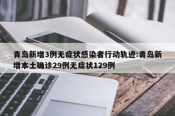 青岛新增3例无症状感染者行动轨迹:青岛新增本土确诊29例无症状129例