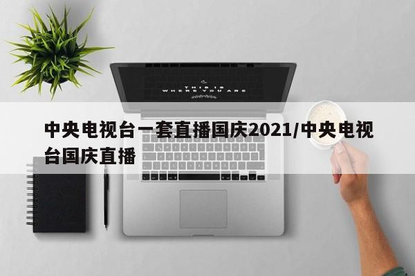 中央电视台一套直播国庆2021/中央电视台国庆直播