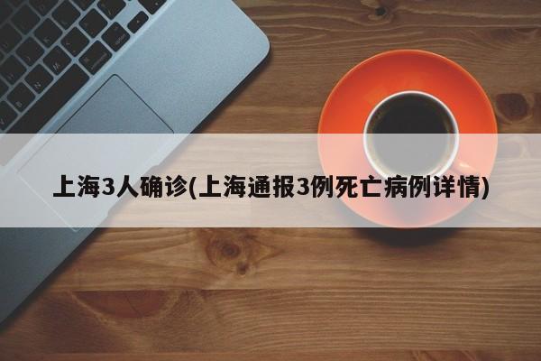 上海3人确诊(上海通报3例死亡病例详情)