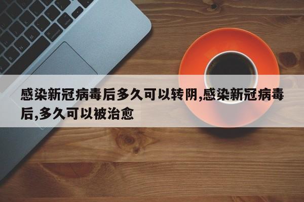 感染新冠病毒后多久可以转阴,感染新冠病毒后,多久可以被治愈