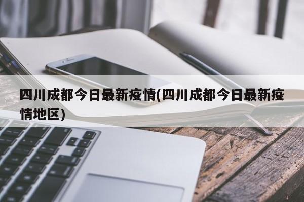 四川成都今日最新疫情(四川成都今日最新疫情地区)