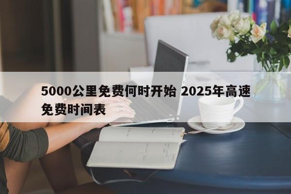 5000公里免费何时开始 2025年高速免费时间表