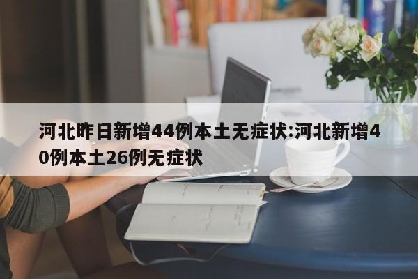 河北昨日新增44例本土无症状:河北新增40例本土26例无症状
