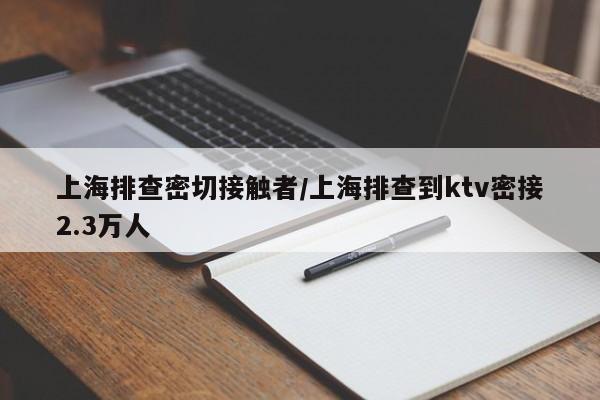 上海排查密切接触者/上海排查到ktv密接2.3万人