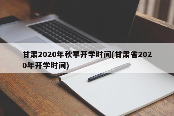 甘肃2020年秋季开学时间(甘肃省2020年开学时间)
