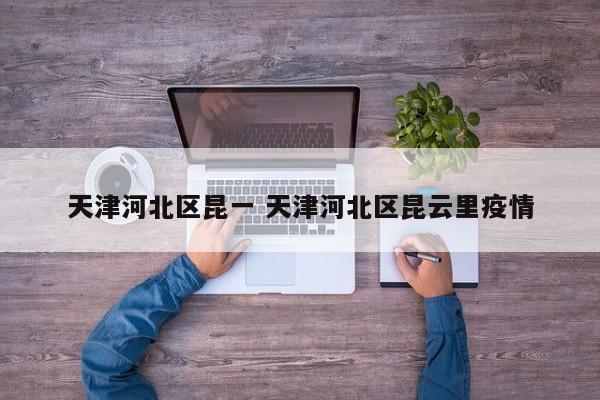 天津河北区昆一 天津河北区昆云里疫情