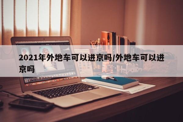 2021年外地车可以进京吗/外地车可以进京吗