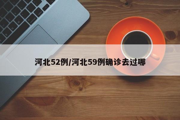 河北52例/河北59例确诊去过哪