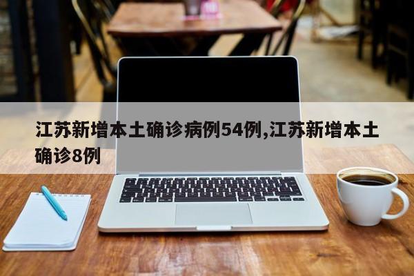 江苏新增本土确诊病例54例,江苏新增本土确诊8例