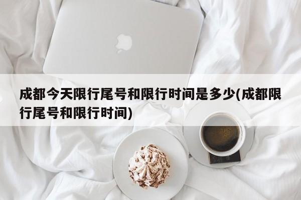 成都今天限行尾号和限行时间是多少(成都限行尾号和限行时间)
