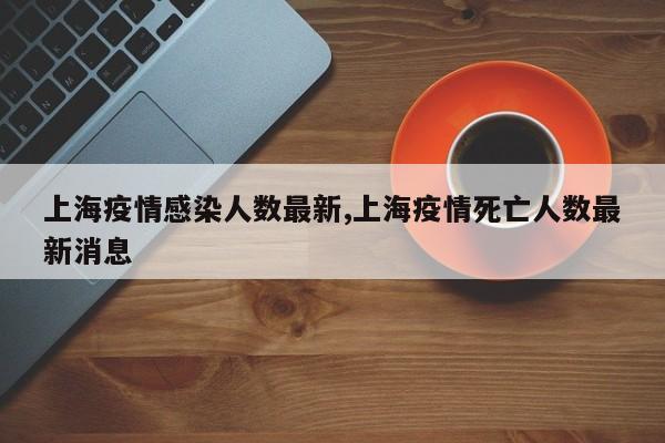 上海疫情感染人数最新,上海疫情死亡人数最新消息