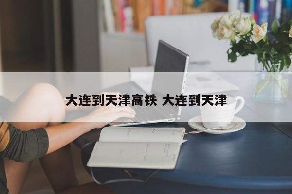 大连到天津高铁 大连到天津