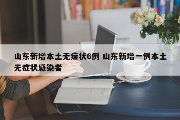 山东新增本土无症状6例 山东新增一例本土无症状感染者