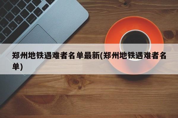 郑州地铁遇难者名单最新(郑州地铁遇难者名单)