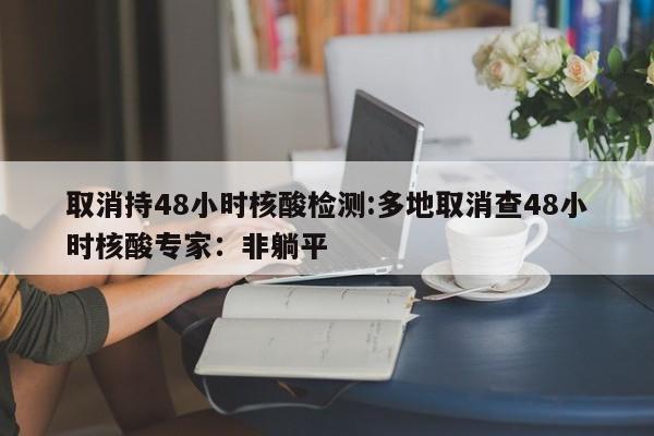 取消持48小时核酸检测:多地取消查48小时核酸专家：非躺平