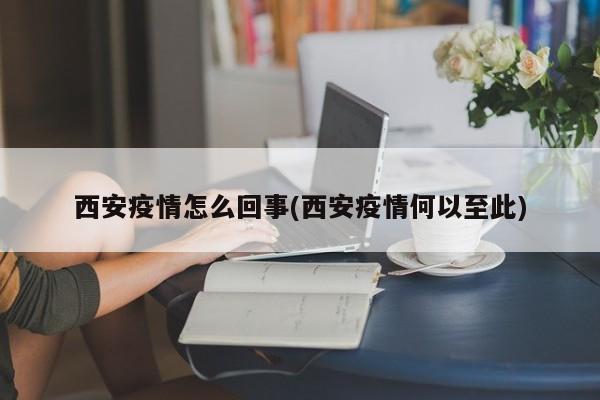 西安疫情怎么回事(西安疫情何以至此)