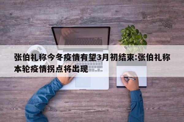 张伯礼称今冬疫情有望3月初结束:张伯礼称本轮疫情拐点将出现