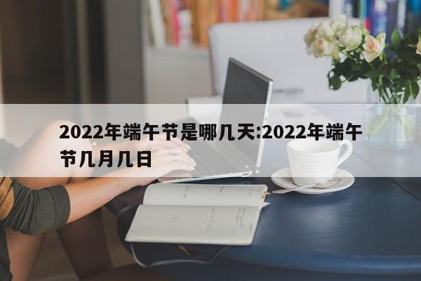 2022年端午节是哪几天:2022年端午节几月几日