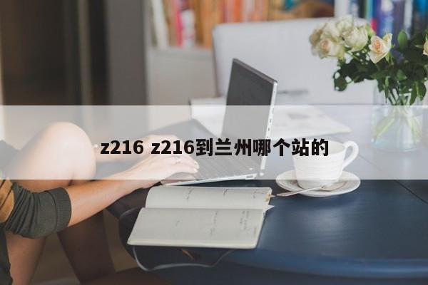 z216 z216到兰州哪个站的