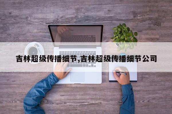 吉林超级传播细节,吉林超级传播细节公司