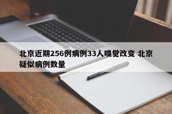 北京近期256例病例33人嗅觉改变 北京疑似病例数量