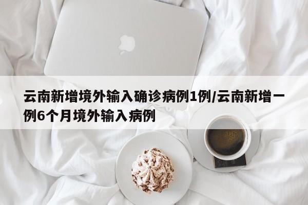 云南新增境外输入确诊病例1例/云南新增一例6个月境外输入病例