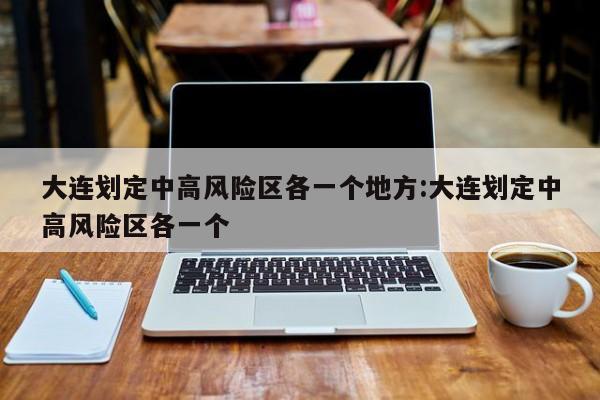 大连划定中高风险区各一个地方:大连划定中高风险区各一个