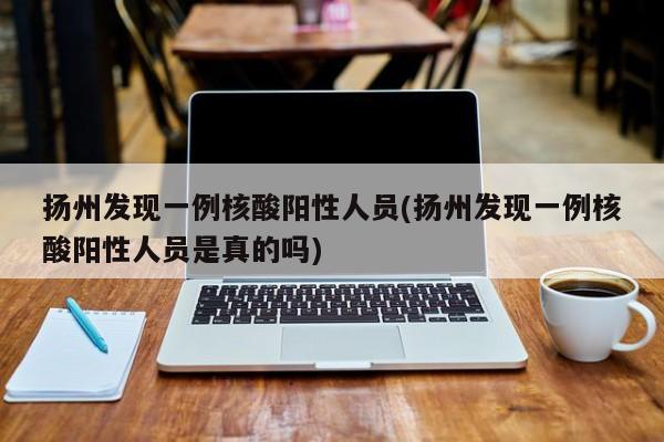 扬州发现一例核酸阳性人员(扬州发现一例核酸阳性人员是真的吗)