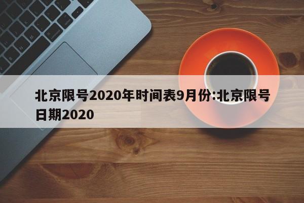 北京限号2020年时间表9月份:北京限号日期2020