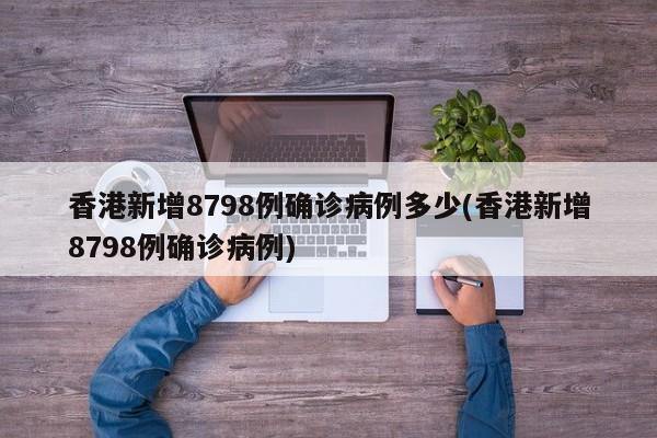 香港新增8798例确诊病例多少(香港新增8798例确诊病例)