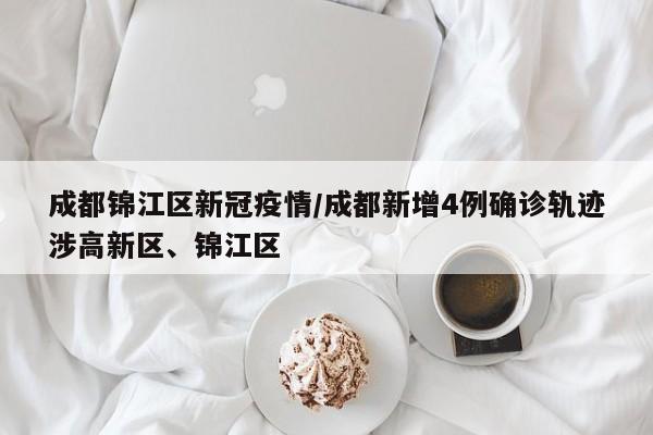 成都锦江区新冠疫情/成都新增4例确诊轨迹涉高新区、锦江区
