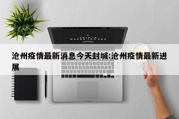 沧州疫情最新消息今天封城:沧州疫情最新进展