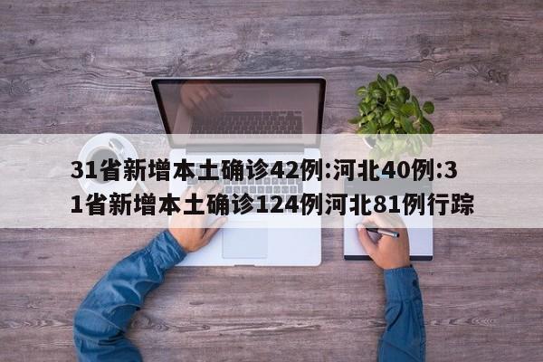 31省新增本土确诊42例:河北40例:31省新增本土确诊124例河北81例行踪