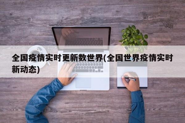 全国疫情实时更新数世界(全国世界疫情实时新动态)