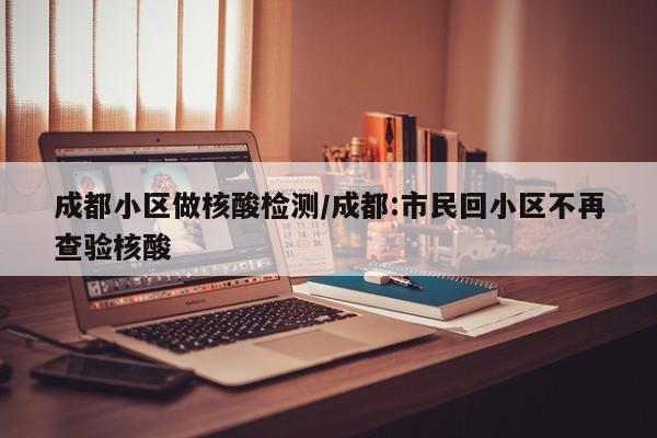 成都小区做核酸检测/成都:市民回小区不再查验核酸
