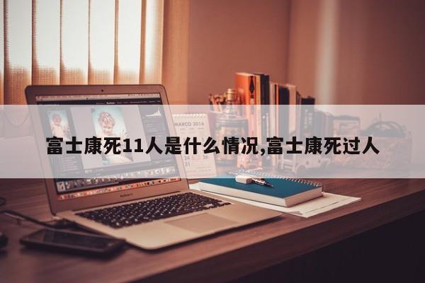 富士康死11人是什么情况,富士康死过人