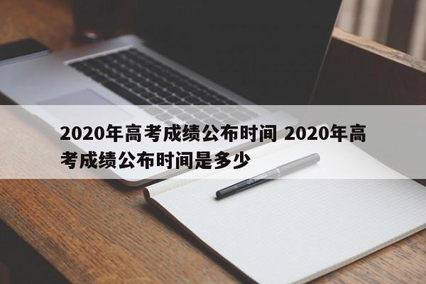 2020年高考成绩公布时间 2020年高考成绩公布时间是多少
