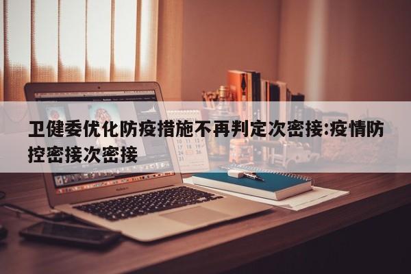 卫健委优化防疫措施不再判定次密接:疫情防控密接次密接