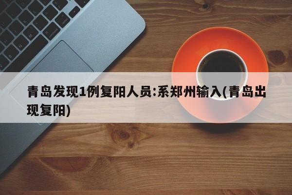 青岛发现1例复阳人员:系郑州输入(青岛出现复阳)