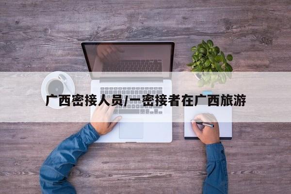 广西密接人员/一密接者在广西旅游