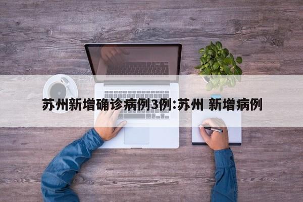 苏州新增确诊病例3例:苏州 新增病例