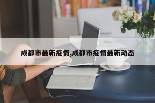 成都市最新疫情,成都市疫情最新动态