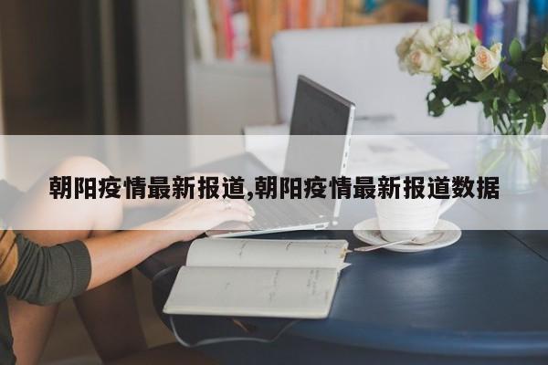 朝阳疫情最新报道,朝阳疫情最新报道数据
